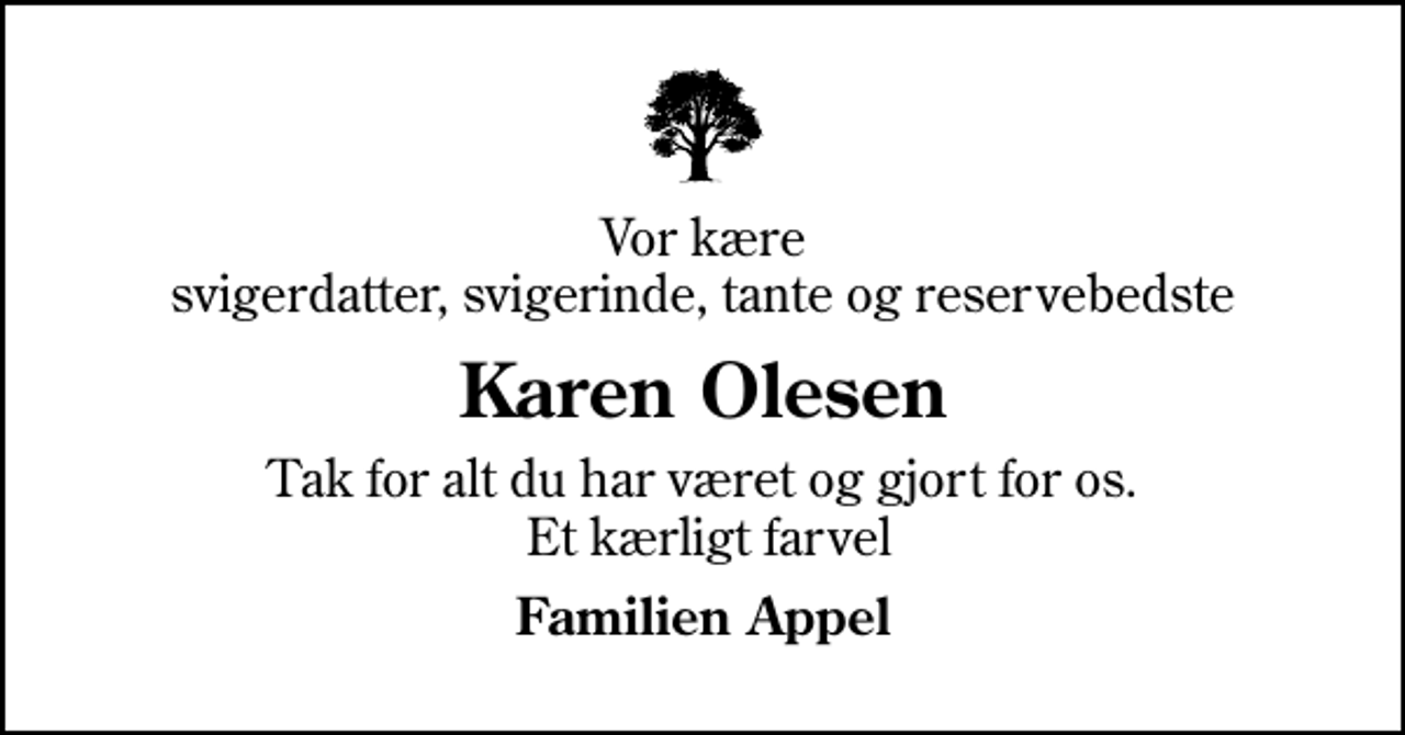 <p>Vor kære svigerdatter, svigerinde, tante og reservebedste<br />Karen Olesen<br />Tak for alt du har været og gjort for os. Et kærligt farvel<br />Familien Appel</p>