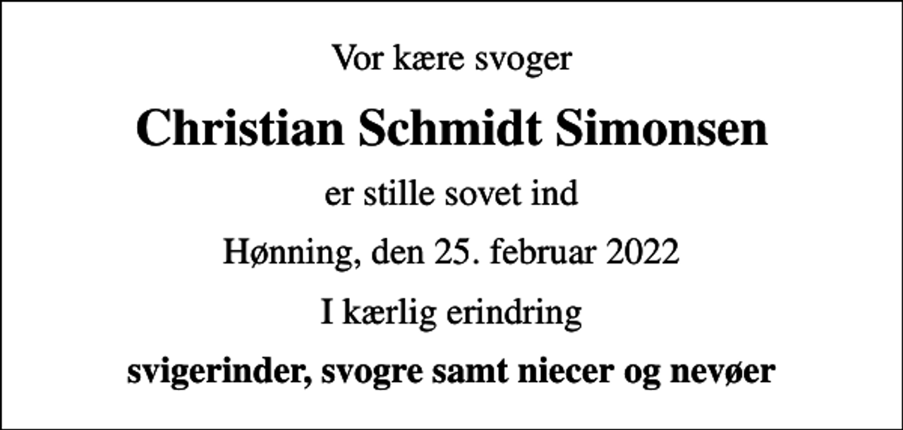 <p>Vor kære svoger<br />Christian Schmidt Simonsen<br />er stille sovet ind<br />Hønning, den 25. februar 2022<br />I kærlig erindring<br />svigerinder, svogre samt niecer og nevøer</p>