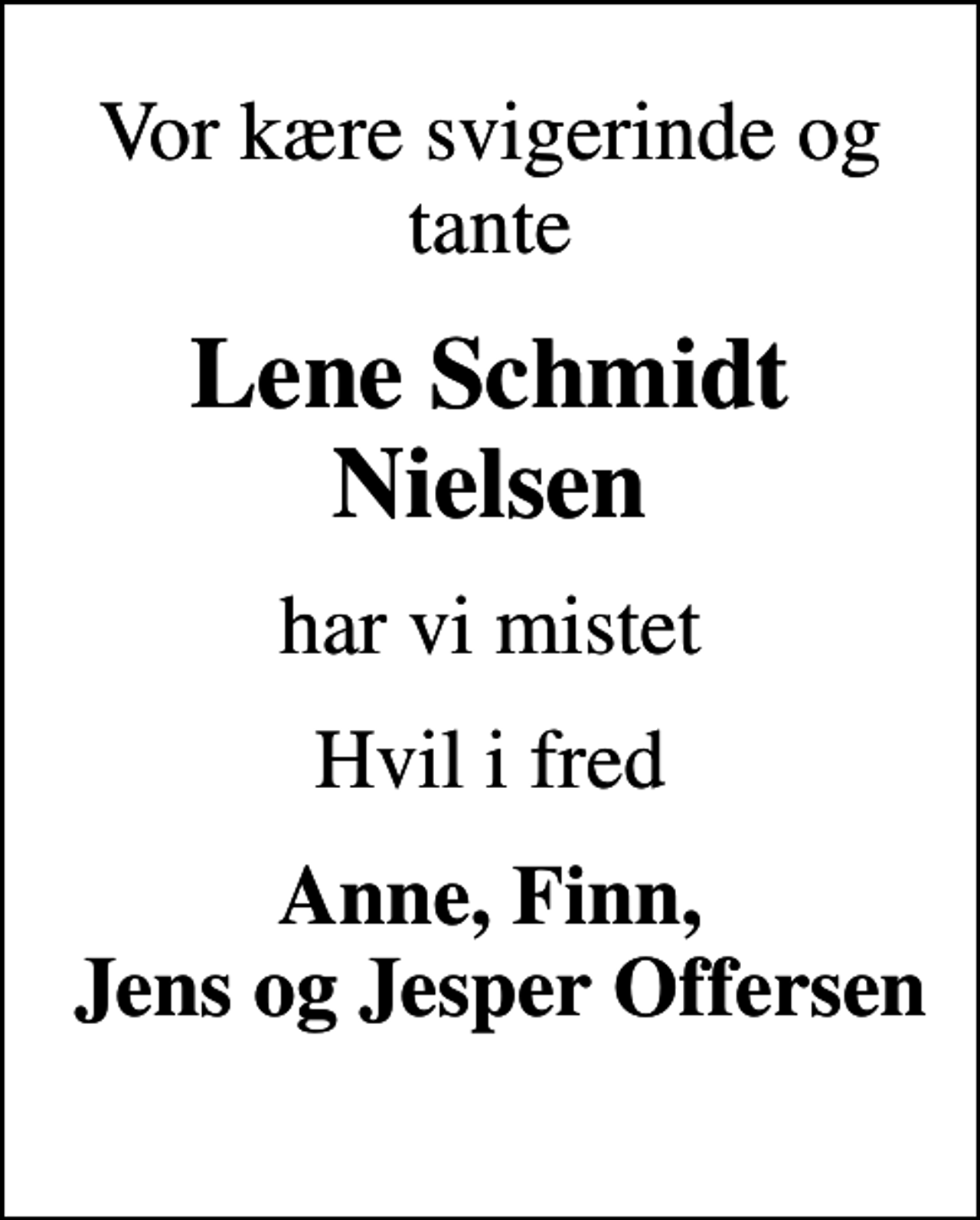 <p>Vor kære svigerinde og tante<br />Lene Schmidt Nielsen<br />har vi mistet<br />Hvil i fred<br />Anne, Finn, Jens og Jesper Offersen</p>