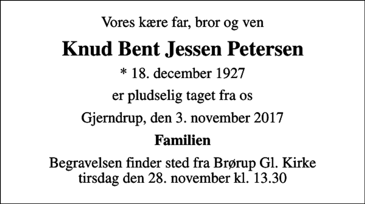 <p>Vores kære far, bror og ven<br />Knud Bent Jessen Petersen<br />* 18. december 1927<br />er pludselig taget fra os<br />Gjerndrup, den 3. november 2017<br />Familien<br />Begravelsen finder sted fra Brørup Gl. Kirke tirsdag den 28. november kl. 13.30</p>