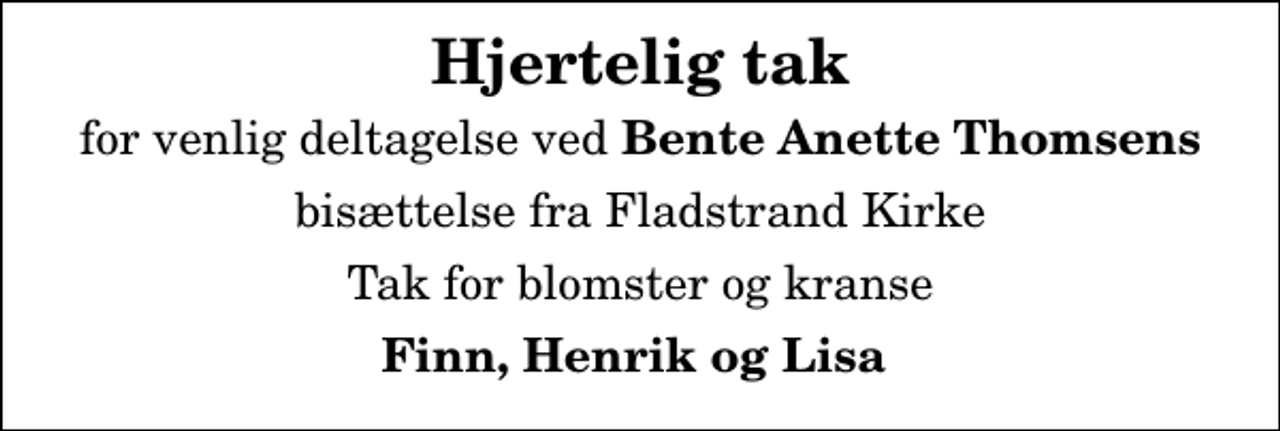 <p>Hjertelig tak<br />for venlig deltagelse ved <em>Bente Anette Thomsens</em><br />bisættelse fra Fladstrand Kirke<br />Tak for blomster og kranse<br />Finn, Henrik og Lisa</p>
