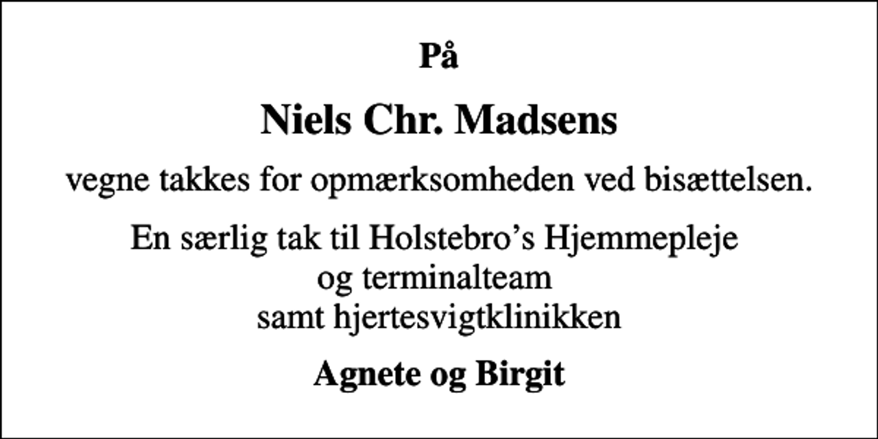 <p>På<br />Niels Chr. Madsens<br />vegne takkes for opmærksomheden ved bisættelsen.<br />En særlig tak til Holstebros Hjemmepleje og terminalteam samt hjertesvigtklinikken<br />Agnete og Birgit</p>