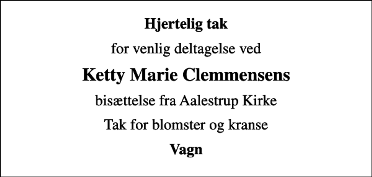 <p>Hjertelig tak<br />for venlig deltagelse ved<br />Ketty Marie Clemmensens<br />bisættelse fra Aalestrup Kirke<br />Tak for blomster og kranse<br />Vagn</p>