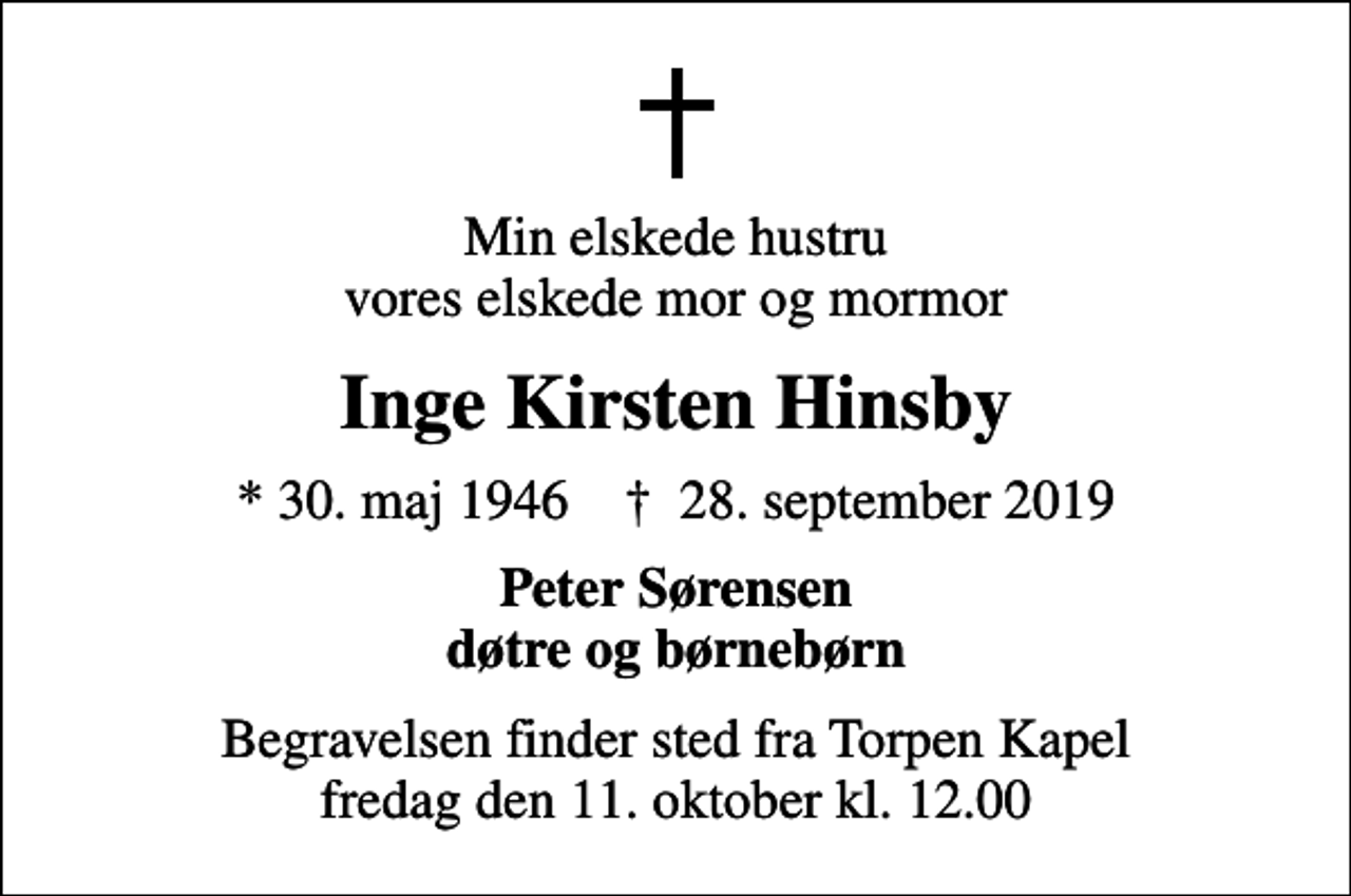 <p>Min elskede hustru vores elskede mor og mormor<br />Inge Kirsten Hinsby<br />* 30. maj 1946 ✝ 28. september 2019<br />Peter Sørensen døtre og børnebørn<br />Begravelsen finder sted fra Torpen Kapel fredag den 11. oktober kl. 12.00</p>
