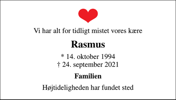 <p>Vi har alt for tidligt mistet vores kære<br />Rasmus<br />* 14. oktober 1994<br />✝ 24. september 2021<br />Familien<br />Højtideligheden har fundet sted</p>