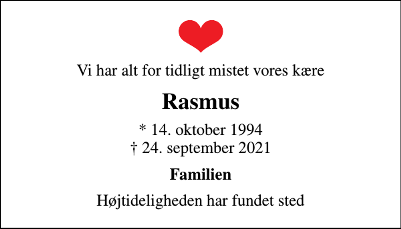 <p>Vi har alt for tidligt mistet vores kære<br />Rasmus<br />* 14. oktober 1994<br />✝ 24. september 2021<br />Familien<br />Højtideligheden har fundet sted</p>