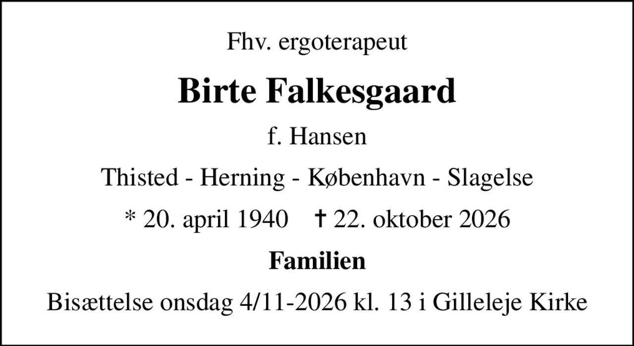Fhv. ergoterapeut
Birte Falkesgaard
f. Hansen
Thisted - Herning - København - Slagelse
* 20. april 1940    ✝ 22. oktober 2026
Familien
Bisættelse onsdag 4/11-2026 kl. 13 i Gilleleje Kirke