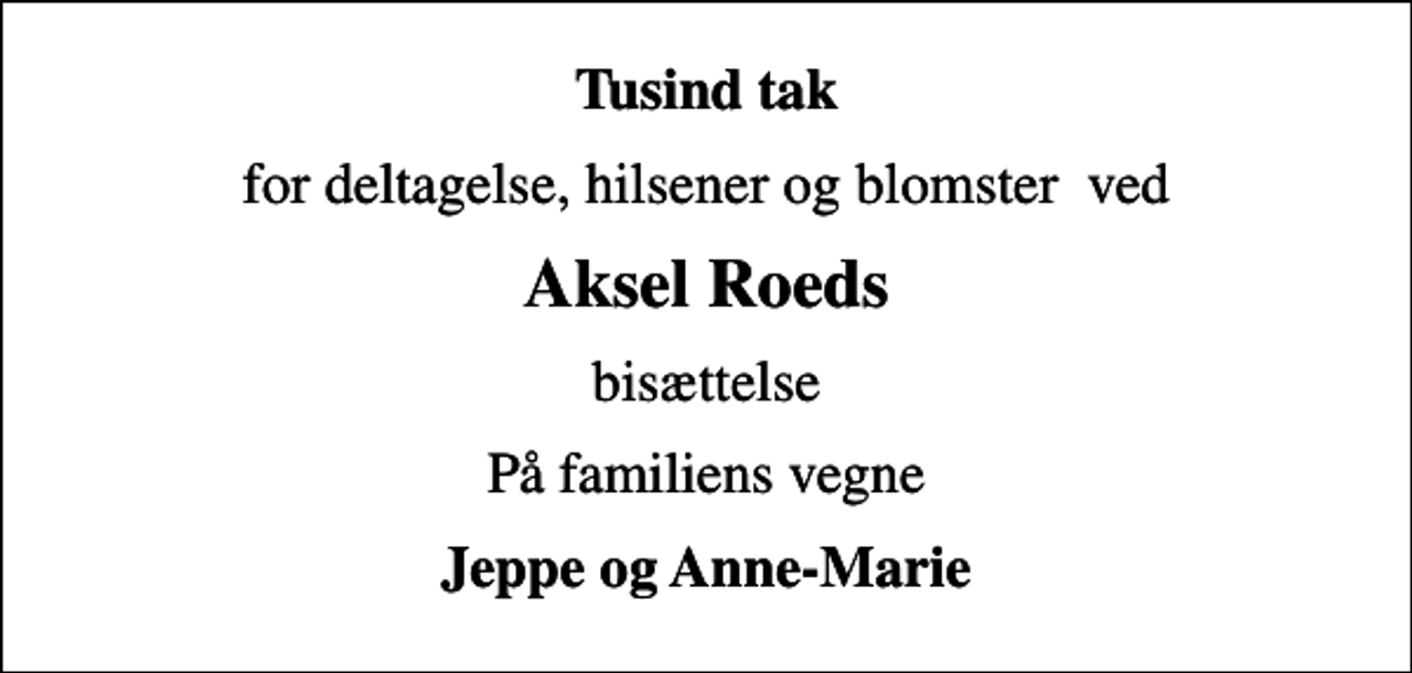 <p>Tusind tak<br />for deltagelse, hilsener og blomster ved<br />Aksel Roeds<br />bisættelse<br />På familiens vegne<br />Jeppe og Anne-Marie</p>