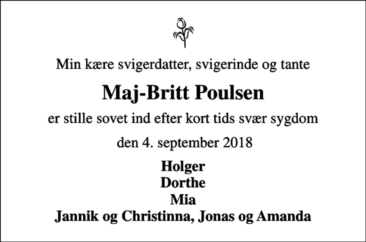 <p>Min kære svigerdatter, svigerinde og tante<br />Maj-Britt Poulsen<br />er stille sovet ind efter kort tids svær sygdom<br />den 4. september 2018<br />Holger Dorthe Mia Jannik og Christinna, Jonas og Amanda</p>