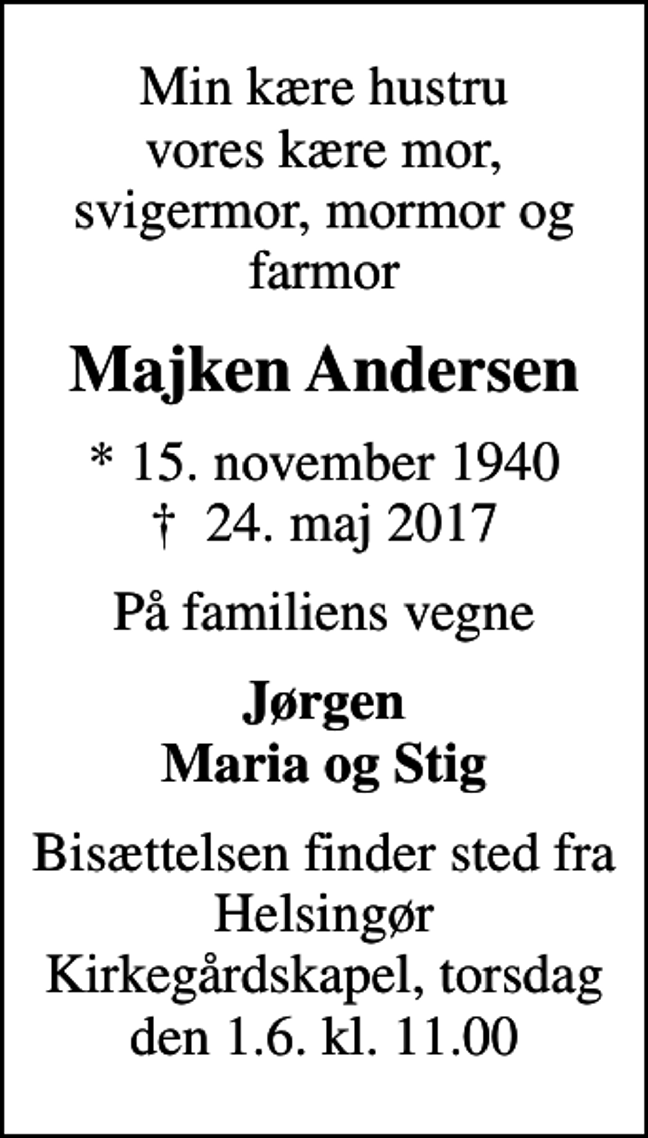 <p>Min kære hustru vores kære mor, svigermor, mormor og farmor<br />Majken Andersen<br />* 15. november 1940<br />✝ 24. maj 2017<br />På familiens vegne<br />Jørgen Maria og Stig<br />Bisættelsen finder sted fra Helsingør Kirkegårdskapel, torsdag den 1.6. kl. 11.00</p>