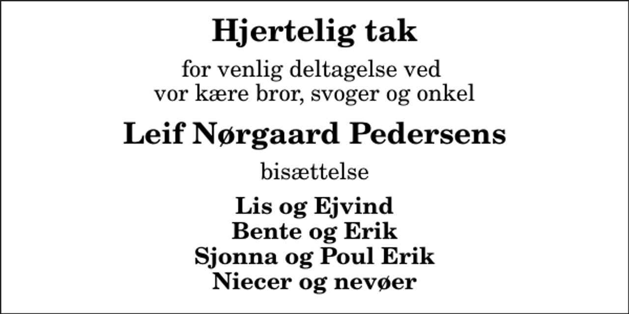 <p>Hjertelig tak<br />for venlig deltagelse ved vor kære bror, svoger og onkel<br />Leif Nørgaard Pedersens<br />bisættelse<br />Lis og Ejvind Bente og Erik Sjonna og Poul Erik Niecer og nevøer</p>