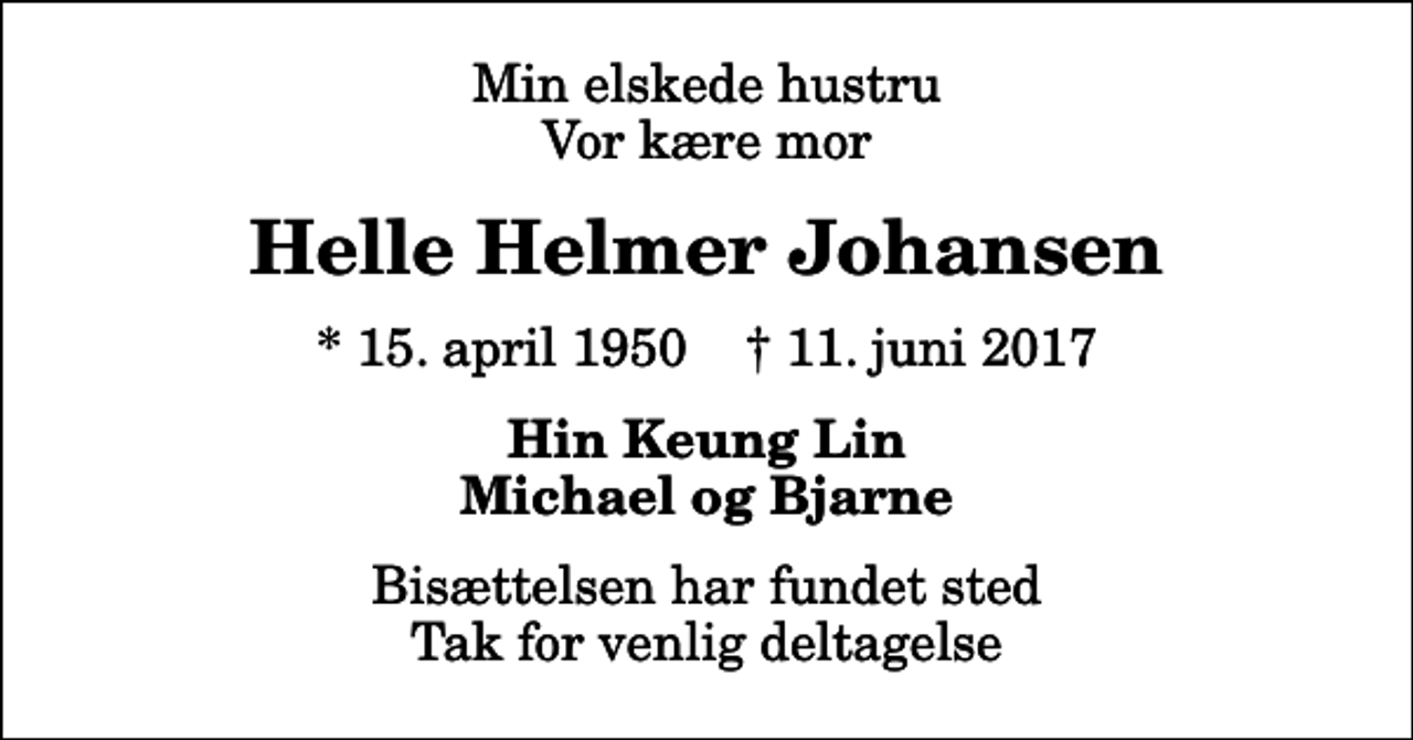 <p>Min elskede hustru Vor kære mor<br />Helle Helmer Johansen<br />* 15. april 1950 ✝ 11. juni 2017<br />Hin Keung Lin Michael og Bjarne<br />Bisættelsen har fundet sted Tak for venlig deltagelse</p>