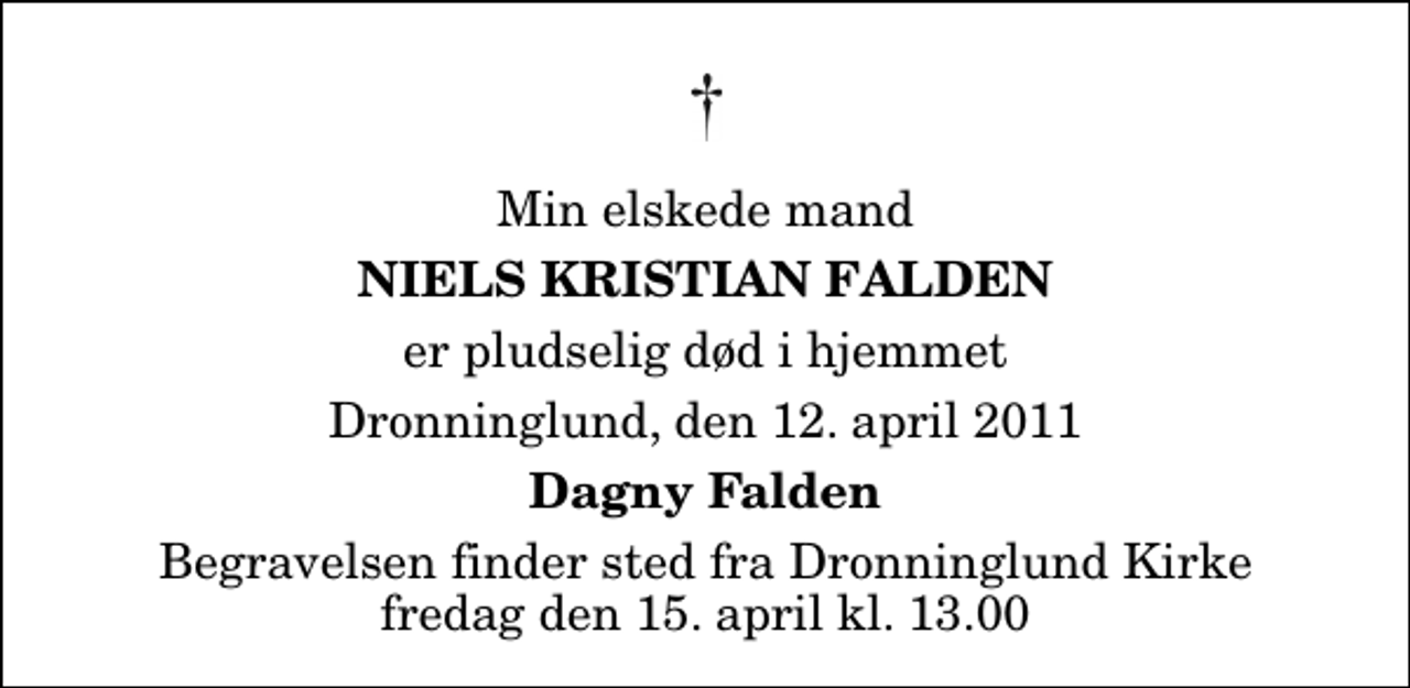 <p>Min elskede mand<br />Niels Kristian Falden<br />er pludselig død i hjemmet<br />Dronninglund, den 12. april 2011<br />Dagny Falden<br />Begravelsen finder sted fra Dronninglund Kirke fredag den 15. april kl. 13.00</p>