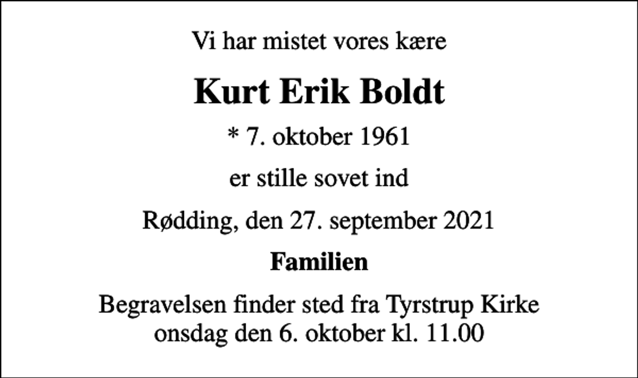 <p>Vi har mistet vores kære<br />Kurt Erik Boldt<br />* 7. oktober 1961<br />er stille sovet ind<br />Rødding, den 27. september 2021<br />Familien<br />Begravelsen finder sted fra Tyrstrup Kirke onsdag den 6. oktober kl. 11.00</p>