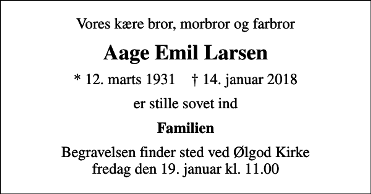 <p>Vores kære bror, morbror og farbror<br />Aage Emil Larsen<br />* 12. marts 1931 ✝ 14. januar 2018<br />er stille sovet ind<br />Familien<br />Begravelsen finder sted ved Ølgod Kirke fredag den 19. januar kl. 11.00</p>
