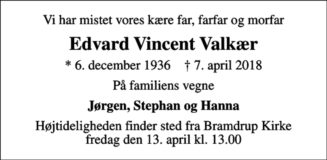<p>Vi har mistet vores kære far, farfar og morfar<br />Edvard Vincent Valkær<br />* 6. december 1936 ✝ 7. april 2018<br />På familiens vegne<br />Jørgen, Stephan og Hanna<br />Højtideligheden finder sted fra Bramdrup Kirke fredag den 13. april kl. 13.00</p>