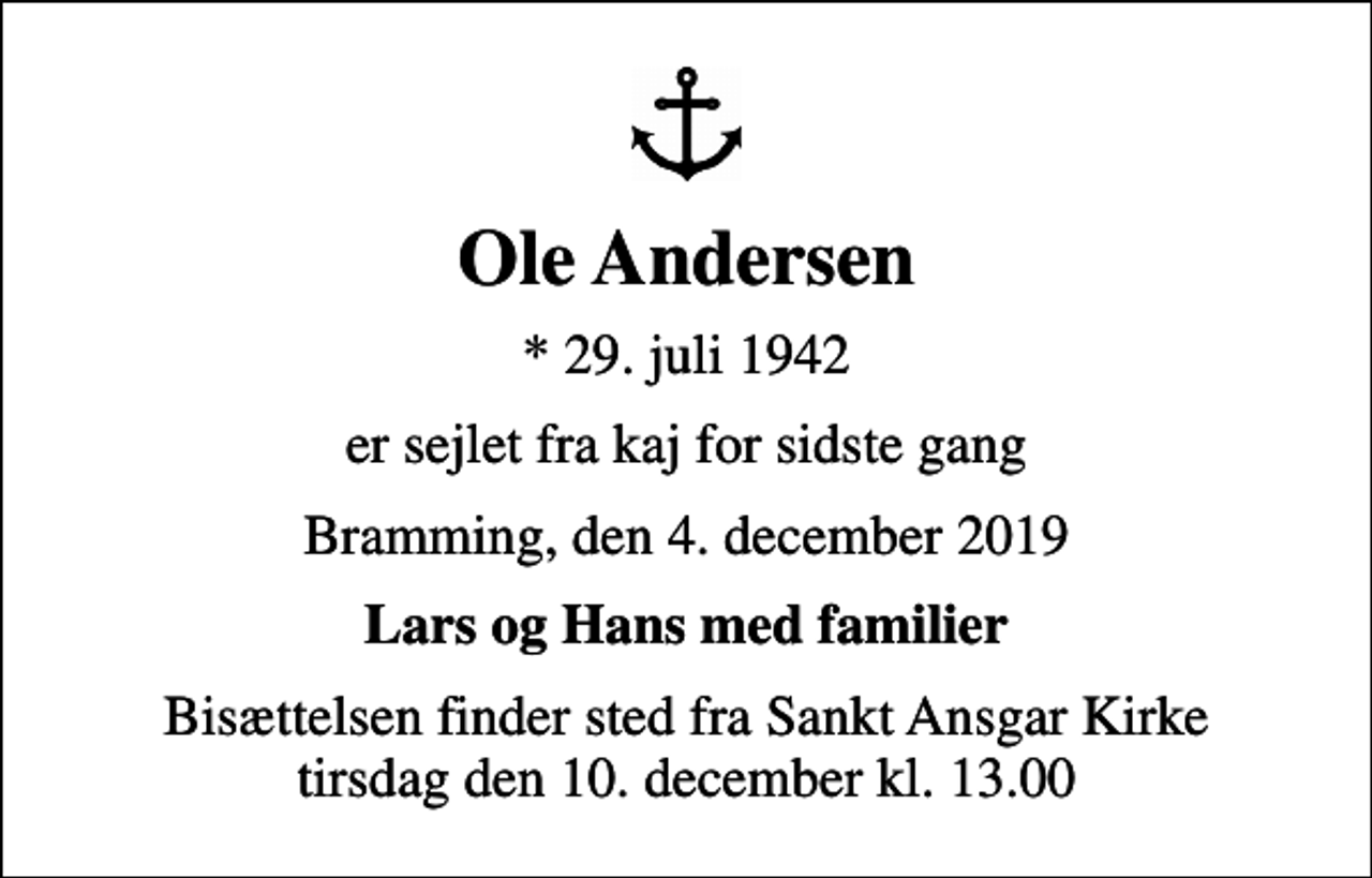 <p>Ole Andersen<br />* 29. juli 1942<br />er sejlet fra kaj for sidste gang<br />Bramming, den 4. december 2019<br />Lars og Hans med familier<br />Bisættelsen finder sted fra Sankt Ansgar Kirke tirsdag den 10. december kl. 13.00</p>