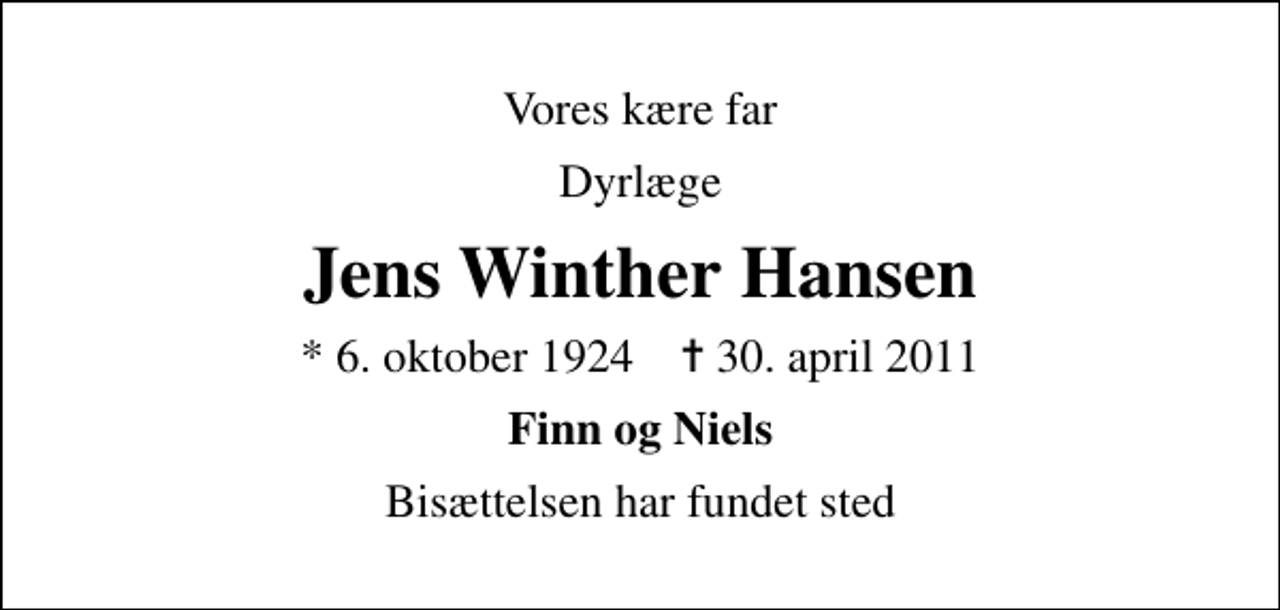 <p>Vores kære far<br />Dyrlæge<br />Jens Winther Hansen<br />* 6. oktober 1924 ✝ 30. april 2011<br />Finn og Niels<br />Bisættelsen har fundet sted</p>