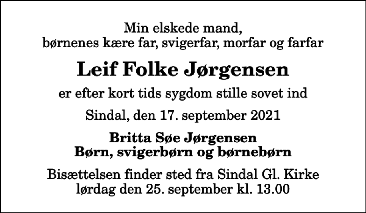 <p>Min elskede mand, børnenes kære far, svigerfar, morfar og farfar<br />Leif Folke Jørgensen<br />er efter kort tids sygdom stille sovet ind<br />Sindal, den 17. september 2021<br />Britta Søe Jørgensen Børn, svigerbørn og børnebørn<br />Bisættelsen finder sted fra Sindal Gl. Kirke lørdag den 25. september kl. 13.00</p>