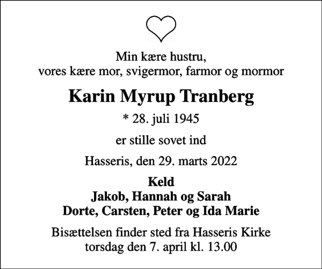 <p>Min kære hustru, vores kære mor, svigermor, farmor og mormor<br />Karin Myrup Tranberg<br />* 28. juli 1945<br />er stille sovet ind<br />Hasseris, den 29. marts 2022<br />Keld Jakob, Hannah og Sarah Dorte, Carsten, Peter og Ida Marie<br />Bisættelsen finder sted fra Hasseris Kirke torsdag den 7. april kl. 13.00</p>