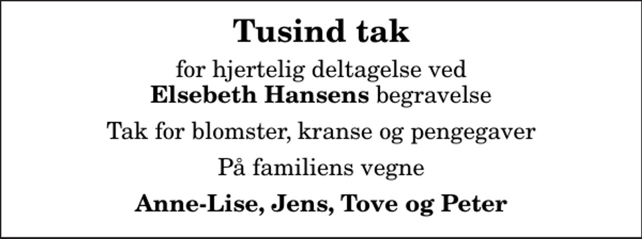 <p>Tusind tak<br />for hjertelig deltagelse ved <em>Elsebeth Hansens</em> begravelse<br />Tak for blomster, kranse og pengegaver<br />På familiens vegne<br />Anne-Lise, Jens, Tove og Peter</p>