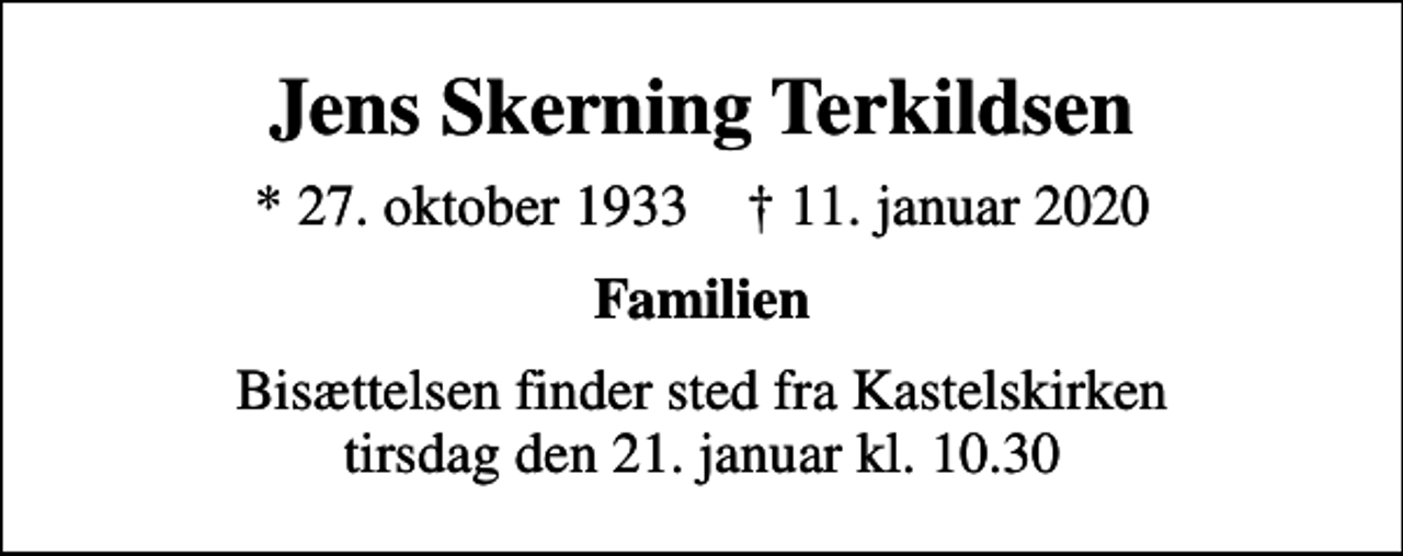 <p>Jens Skerning Terkildsen<br />* 27. oktober 1933 ✝ 11. januar 2020<br />Familien<br />Bisættelsen finder sted fra Kastelskirken tirsdag den 21. januar kl. 10.30</p>