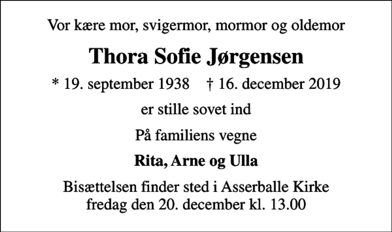 <p>Vor kære mor, svigermor, mormor og oldemor<br />Thora Sofie Jørgensen<br />* 19. september 1938 ✝ 16. december 2019<br />er stille sovet ind<br />På familiens vegne<br />Rita, Arne og Ulla<br />Bisættelsen finder sted i Asserballe Kirke fredag den 20. december kl. 13.00</p>