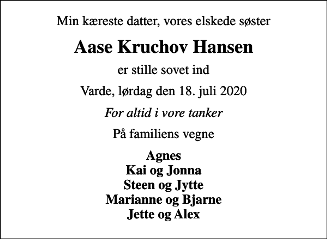 <p>Min kæreste datter, vores elskede søster<br />Aase Kruchov Hansen<br />er stille sovet ind<br />Varde, lørdag den 18. juli 2020<br />For altid i vore tanker<br />På familiens vegne<br />Agnes Kai og Jonna Steen og Jytte Marianne og Bjarne Jette og Alex</p>