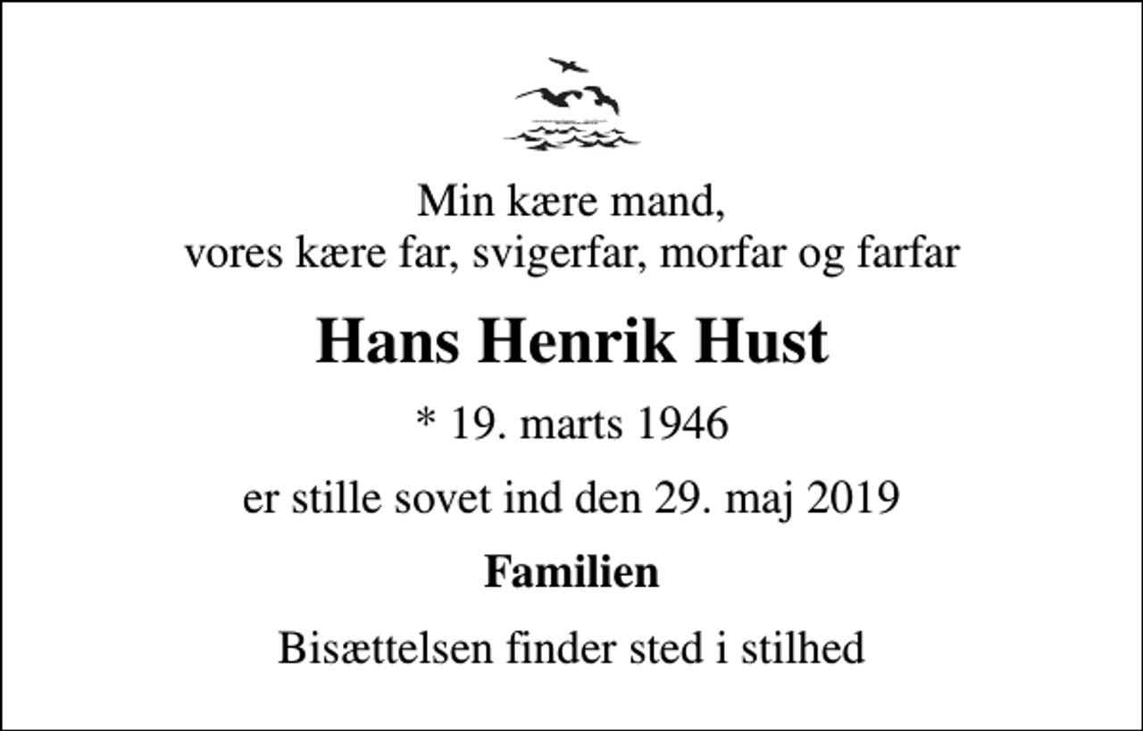 <p>Min kære mand, vores kære far, svigerfar, morfar og farfar<br />Hans Henrik Hust<br />* 19. marts 1946<br />er stille sovet ind den 29. maj 2019<br />Familien<br />Bisættelsen finder sted i stilhed</p>