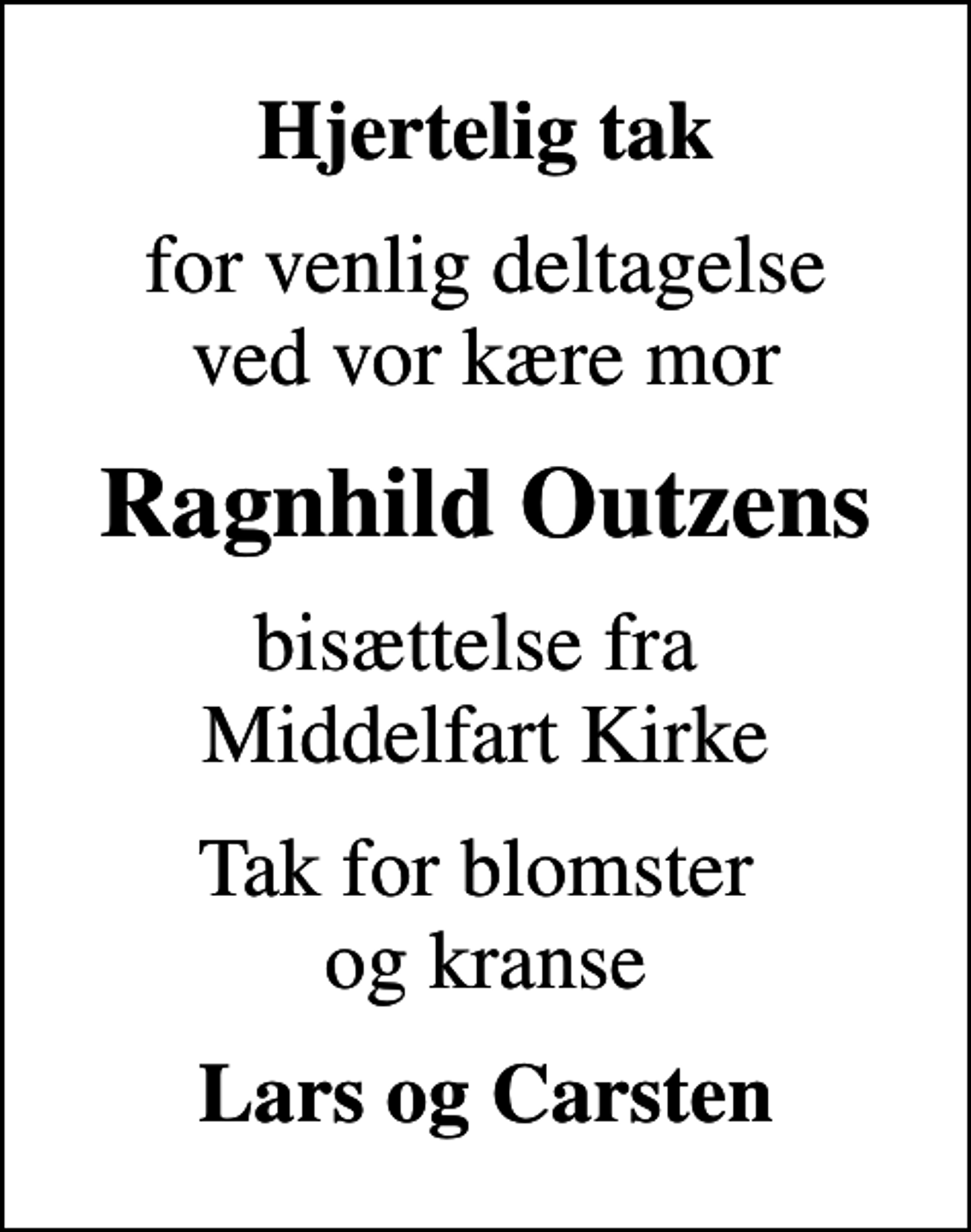 <p>Hjertelig tak<br />for venlig deltagelse ved vor kære mor<br />Ragnhild Outzens<br />bisættelse fra Middelfart Kirke<br />Tak for blomster og kranse<br />Lars og Carsten</p>