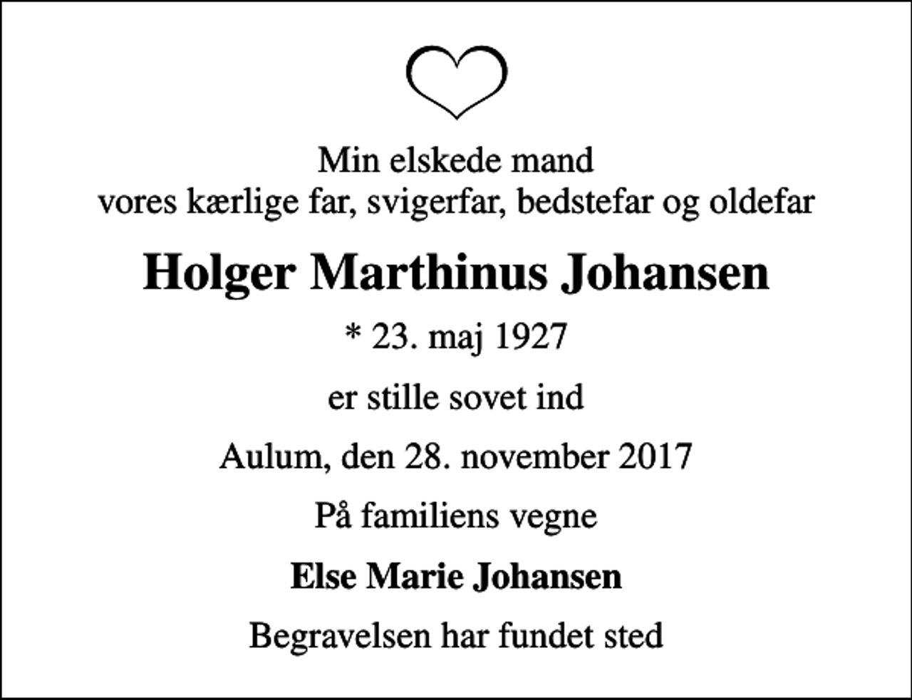 <p>Min elskede mand vores kærlige far, svigerfar, bedstefar og oldefar<br />Holger Marthinus Johansen<br />* 23. maj 1927<br />er stille sovet ind<br />Aulum, den 28. november 2017<br />På familiens vegne<br />Else Marie Johansen<br />Begravelsen har fundet sted</p>