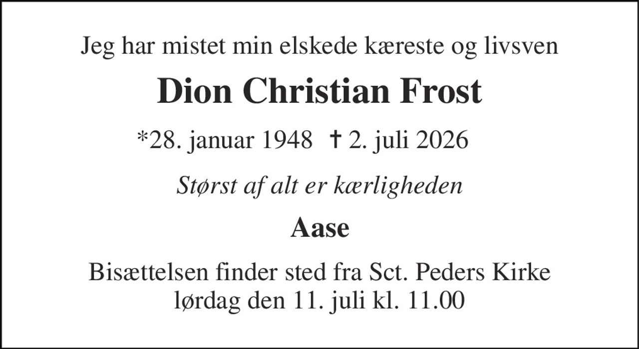 Jeg har mistet min elskede kæreste og livsven 
Dion Christian Frost 
*28. januar 1948  
✝ 2. juli 2026 
Størst af alt er kærligheden 
Aase 
Bisættelsen finder sted fra Sct. Peders Kirke lørdag den 11. juli kl. 11.00