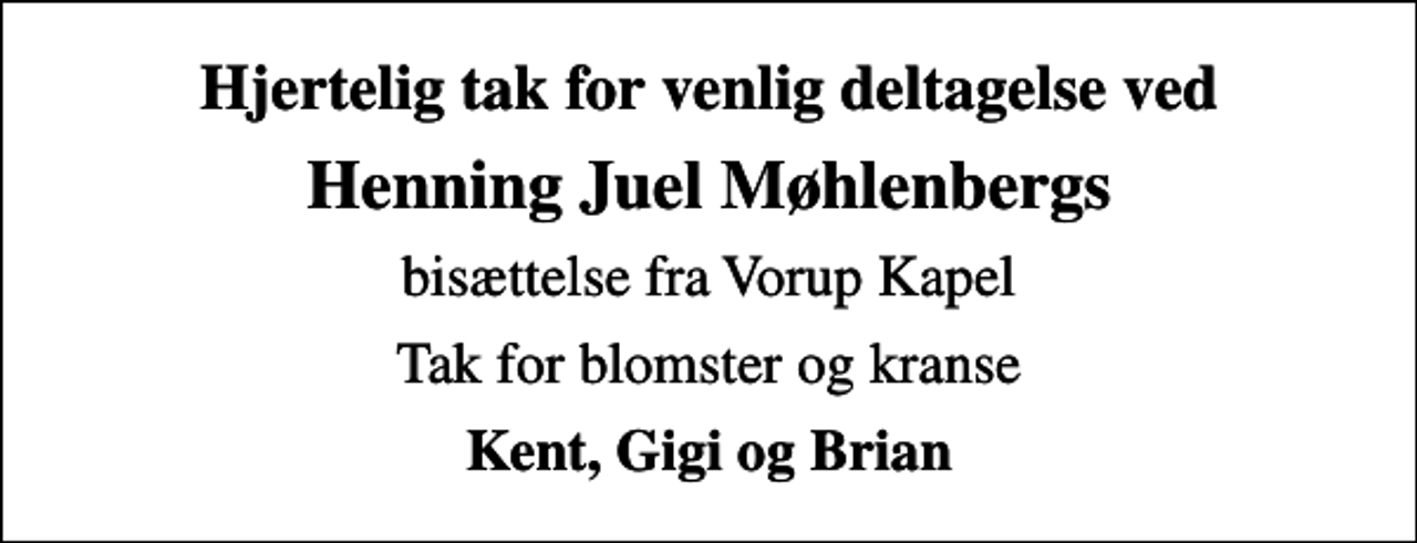 <p>Hjertelig tak for venlig deltagelse ved<br />Henning Juel Møhlenbergs<br />bisættelse fra Vorup Kapel<br />Tak for blomster og kranse<br />Kent, Gigi og Brian</p>