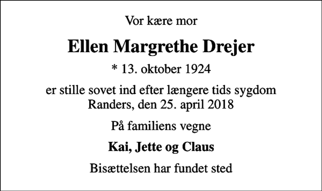 <p>Vor kære mor<br />Ellen Margrethe Drejer<br />* 13. oktober 1924<br />er stille sovet ind efter længere tids sygdom Randers, den 25. april 2018<br />På familiens vegne<br />Kai, Jette og Claus<br />Bisættelsen har fundet sted</p>