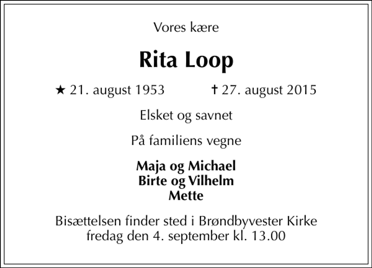 <p>Vores kære<br />Rita Loop<br />* 21. august 1953 ✝ 27. august 2015<br />Elsket og savnet<br />På familiens vegne<br />Maja og Michael Birte og Vilhelm Mette<br />Bisættelsen finder sted i Brøndbyvester Kirke fredag den 4. september kl. 13.00</p>