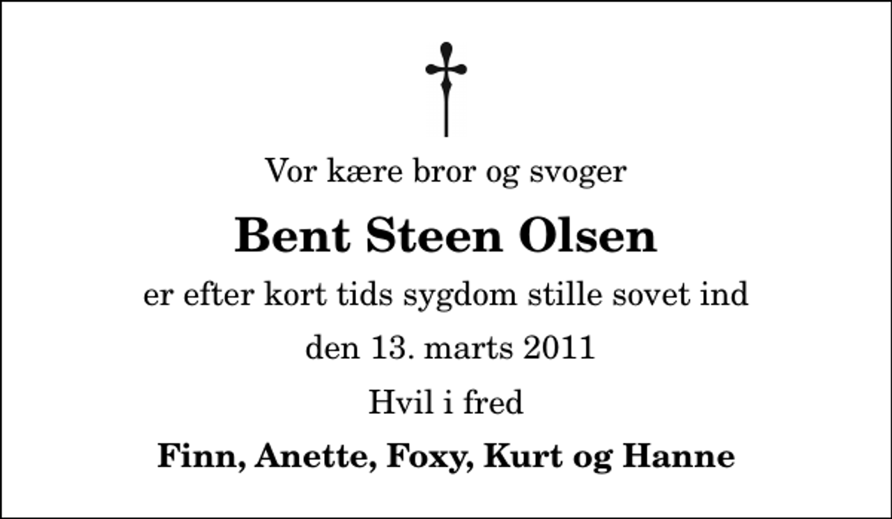 <p>Vor kære bror og svoger<br />Bent Steen Olsen<br />er efter kort tids sygdom stille sovet ind<br />den 13. marts 2011<br />Hvil i fred<br />Finn, Anette, Foxy, Kurt og Hanne</p>