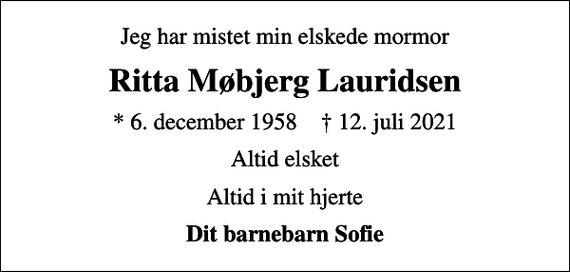 <p>Jeg har mistet min elskede mormor<br />Ritta Møbjerg Lauridsen<br />* 6. december 1958 ✝ 12. juli 2021<br />Altid elsket<br />Altid i mit hjerte<br />Dit barnebarn Sofie</p>