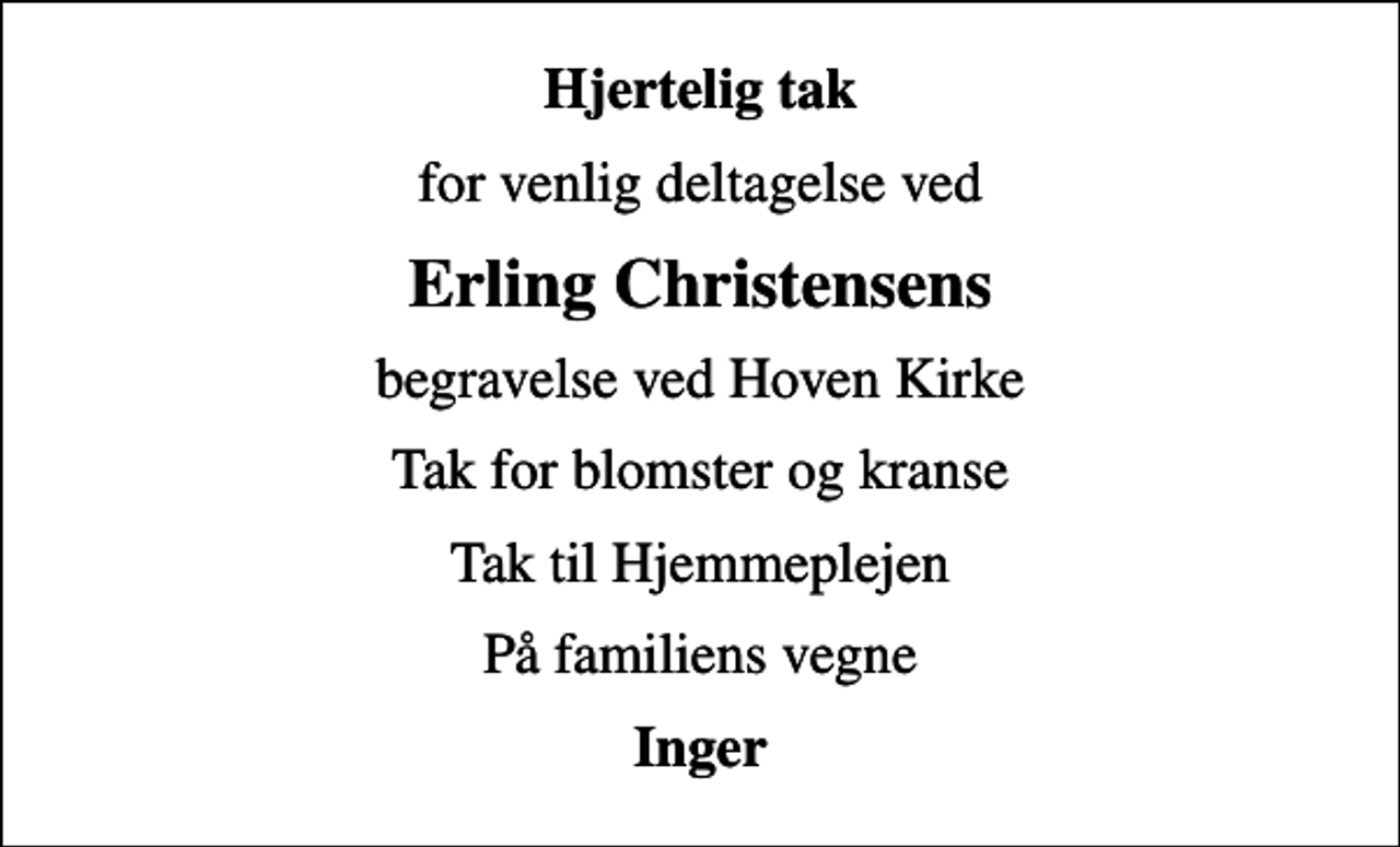 <p>Hjertelig tak<br />for venlig deltagelse ved<br />Erling Christensens<br />begravelse ved Hoven Kirke<br />Tak for blomster og kranse<br />Tak til Hjemmeplejen<br />På familiens vegne<br />Inger</p>