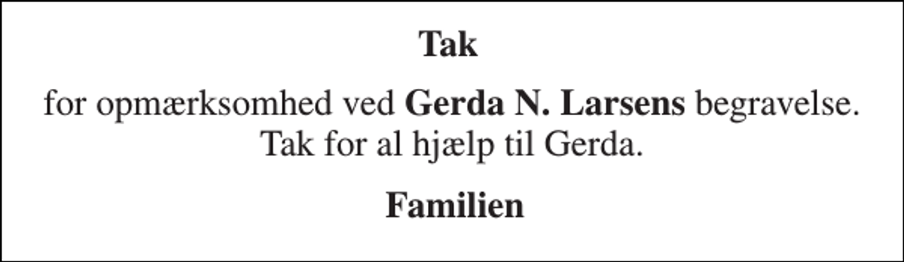<p>Tak<br />for opmærksomhed ved Gerda N. Larsens begravelse. Tak for al hjælp til Gerda.<br />Familien</p>