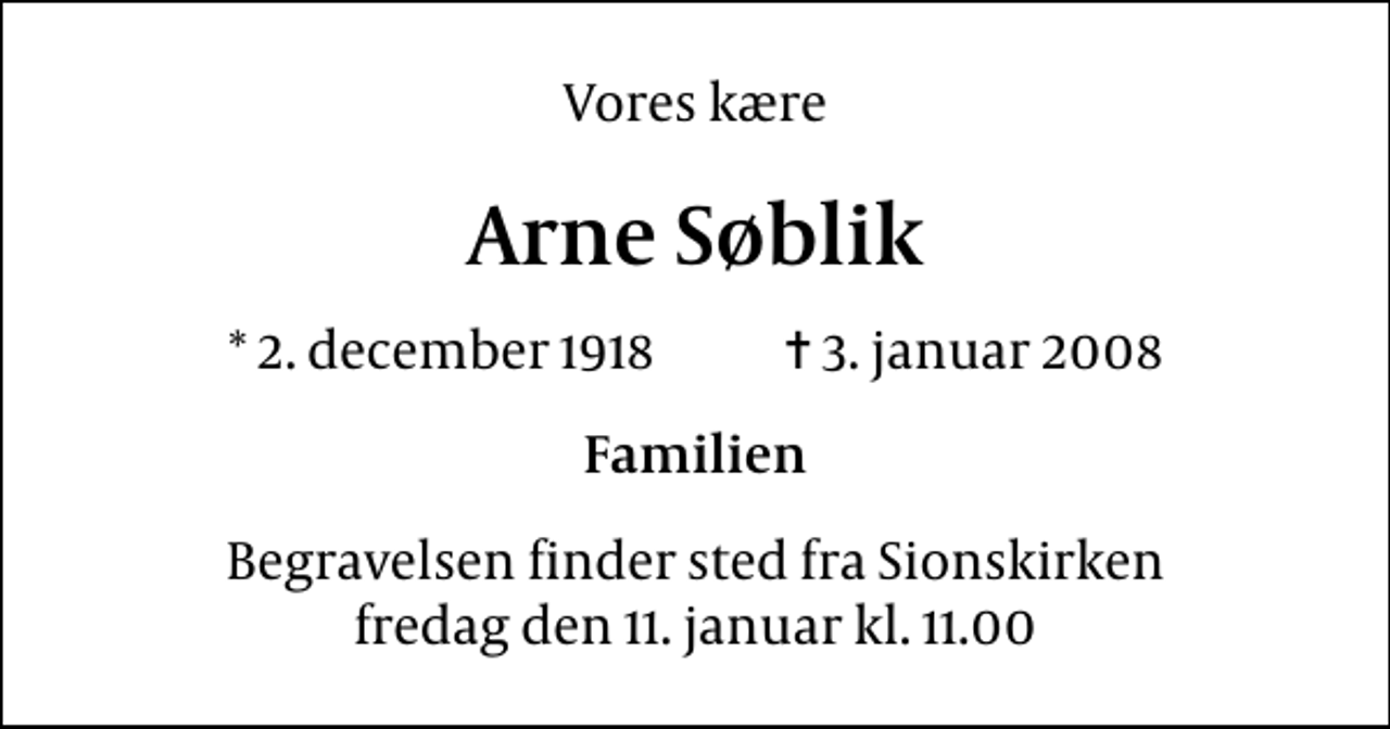 <p>Vores kære<br />Arne Søblik<br />* 2. december 1918 ✝ 3. januar 2008<br />Familien<br />Begravelsen finder sted fra Sions Kirke fredag den 11. januar kl. 11.00</p>