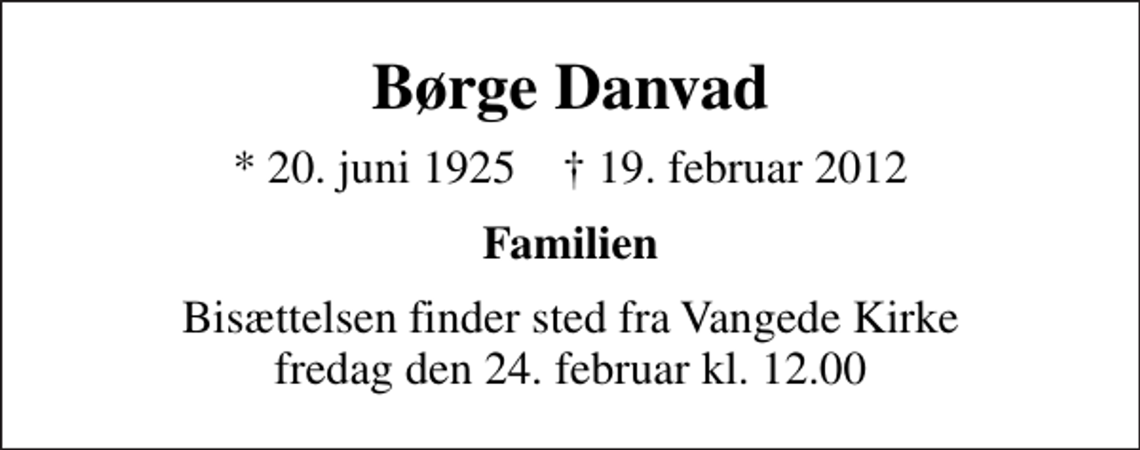 <p>Børge Danvad<br />* 20. juni 1925 ✝ 19. februar 2012<br />Familien<br />Bisættelsen finder sted fra Vangede Kirke fredag den 24. februar kl. 12.00</p>