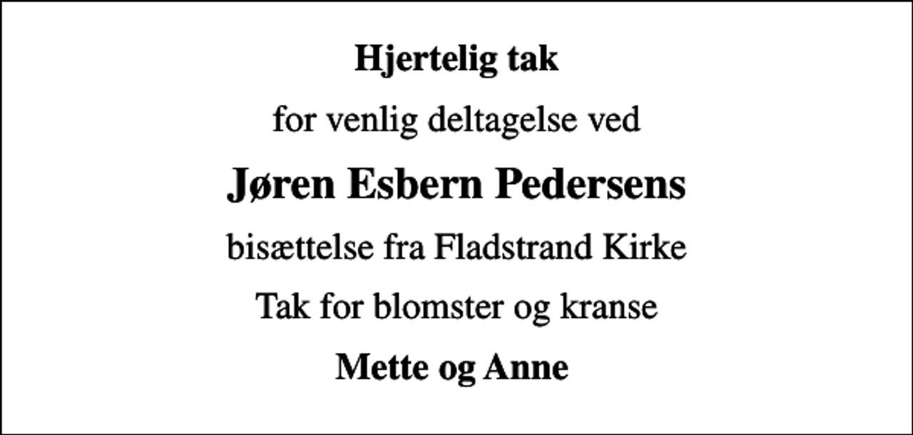 <p>Hjertelig tak<br />for venlig deltagelse ved<br />Jøren Esbern Pedersens<br />bisættelse fra Fladstrand Kirke<br />Tak for blomster og kranse<br />Mette og Anne</p>