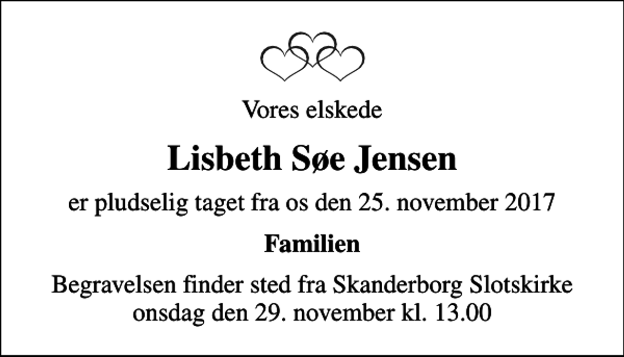 <p>Vores elskede<br />Lisbeth Søe Jensen<br />er pludselig taget fra os den 25. november 2017<br />Familien<br />Begravelsen finder sted fra Skanderborg Slotskirke onsdag den 29. november kl. 13.00</p>
