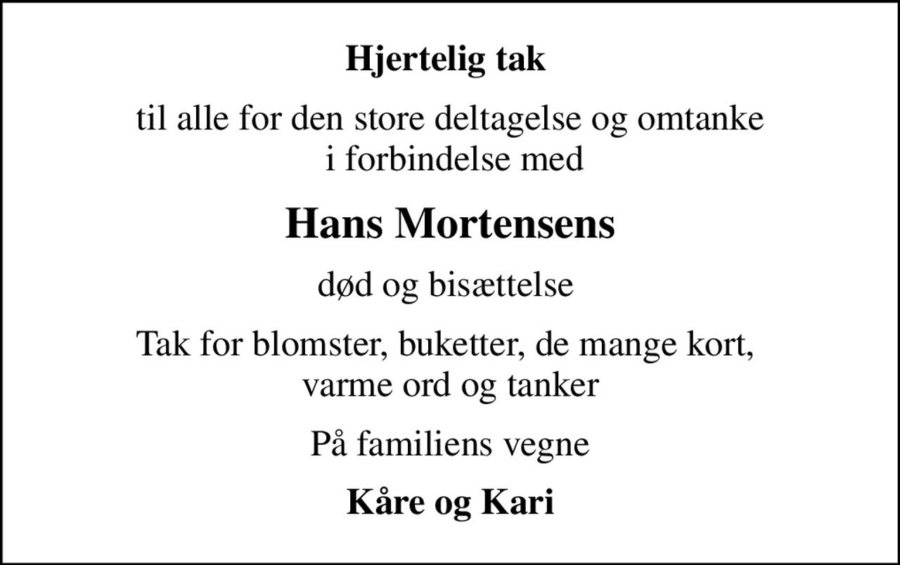 Hjertelig tak 
til alle for den store deltagelse og omtanke  i forbindelse med
Hans Mortensens
død og bisættelse 
Tak for blomster, buketter, de mange kort,  varme ord og tanker
På familiens vegne
Kåre og Kari