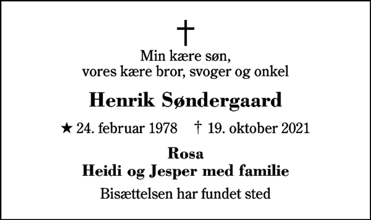<p>Min kære søn, vores kære bror, svoger og onkel<br />Henrik Søndergaard<br />* 24. februar 1978 ✝ 19. oktober 2021<br />Rosa Heidi og Jesper med familie<br />Bisættelsen har fundet sted</p>
