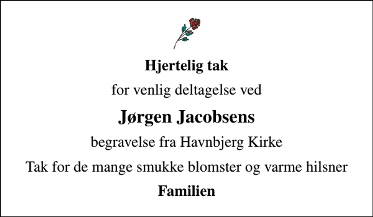 <p>Hjertelig tak<br />for venlig deltagelse ved<br />Jørgen Jacobsens<br />begravelse fra Havnbjerg Kirke<br />Tak for de mange smukke blomster og varme hilsner<br />Familien</p>