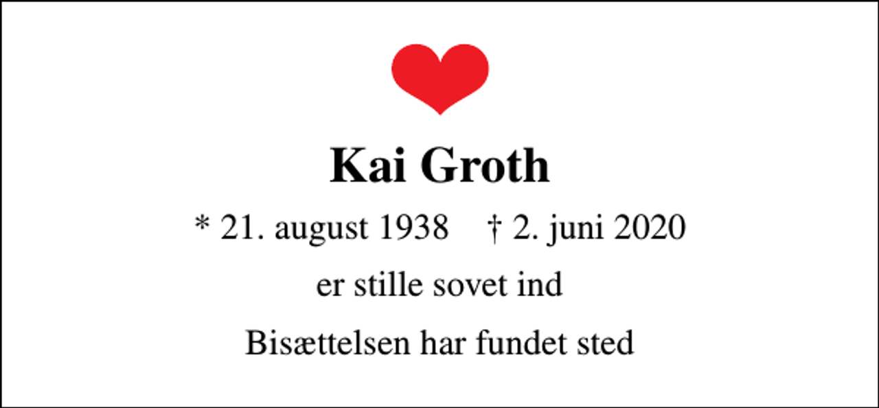 <p>Kai Groth<br />* 21. august 1938 ✝ 2. juni 2020<br />er stille sovet ind<br />Bisættelsen har fundet sted</p>