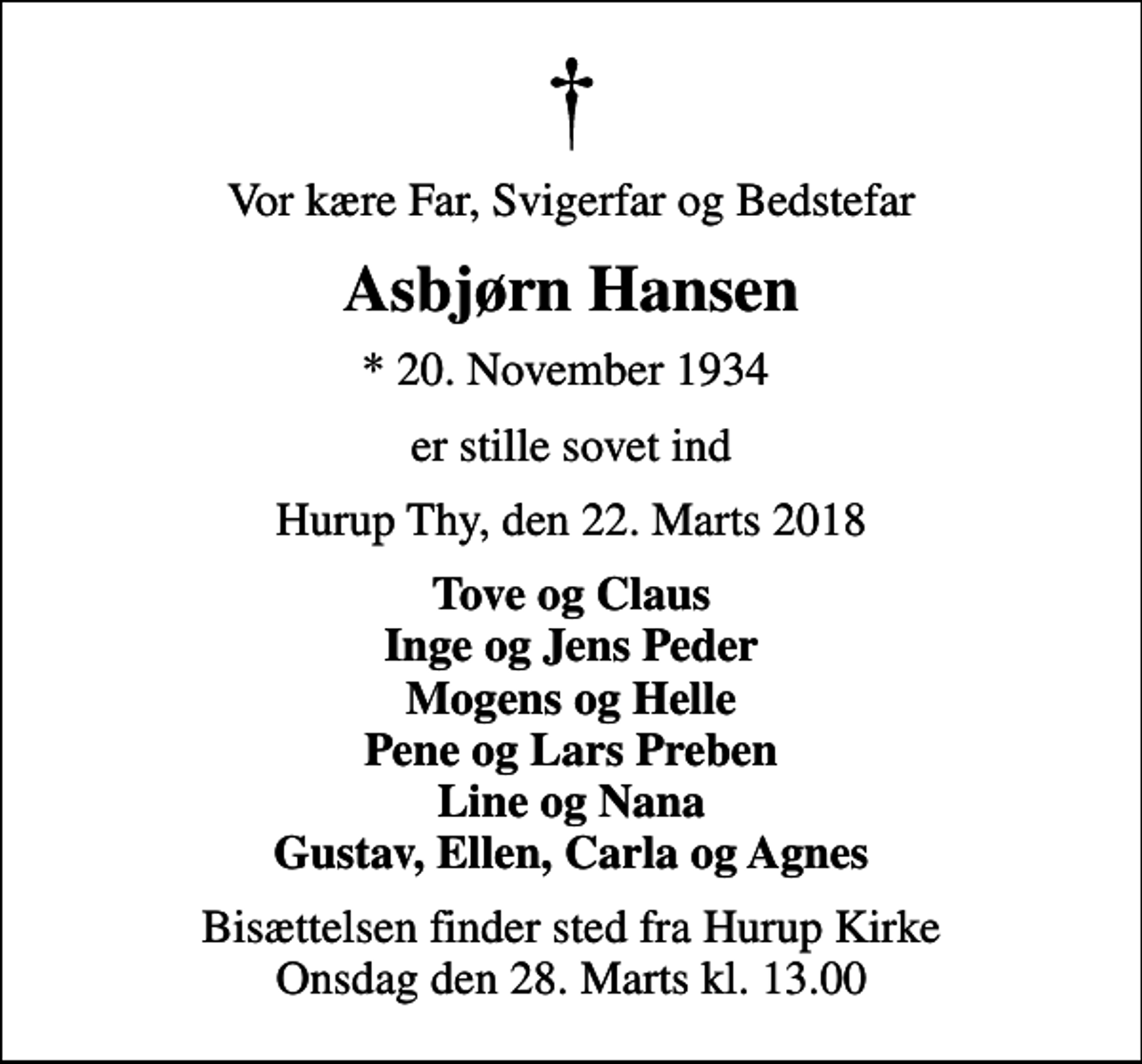 <p>Vor kære Far, Svigerfar og Bedstefar<br />Asbjørn Hansen<br />* 20. November 1934<br />er stille sovet ind<br />Hurup Thy, den 22. Marts 2018<br />Tove og Claus Inge og Jens Peder Mogens og Helle Pene og Lars Preben Line og Nana Gustav, Ellen, Carla og Agnes<br />Bisættelsen finder sted fra Hurup Kirke Onsdag den 28. Marts kl. 13.00</p>