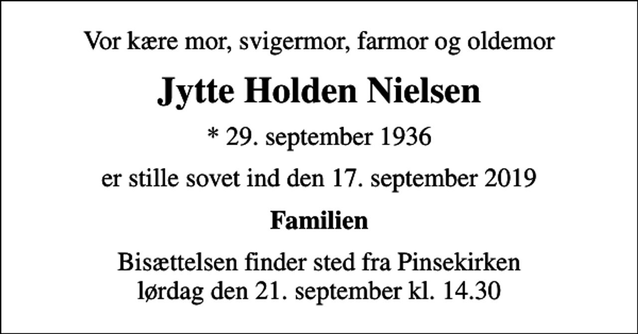 <p>Vor kære mor, svigermor, farmor og oldemor<br />Jytte Holden Nielsen<br />* 29. september 1936<br />er stille sovet ind den 17. september 2019<br />Familien<br />Bisættelsen finder sted fra Pinsekirken lørdag den 21. september kl. 14.30</p>