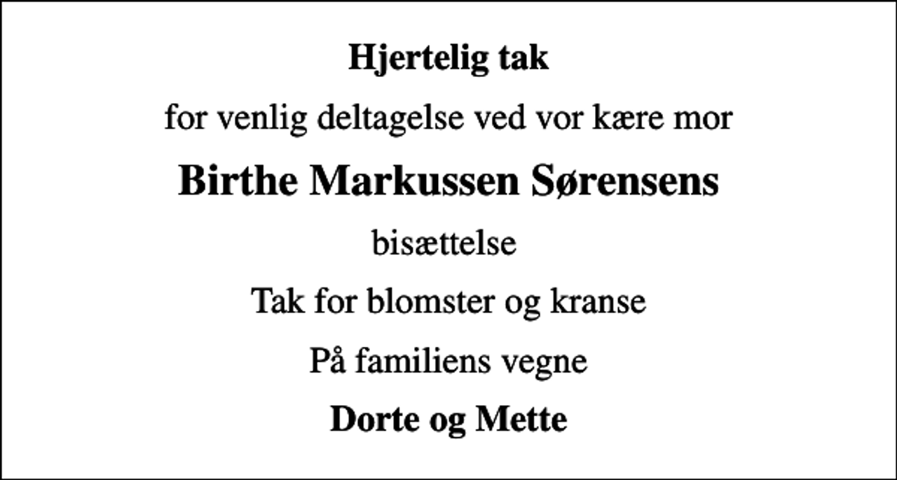 <p>Hjertelig tak<br />for venlig deltagelse ved vor kære mor<br />Birthe Markussen Sørensens<br />bisættelse<br />Tak for blomster og kranse<br />På familiens vegne<br />Dorte og Mette</p>
